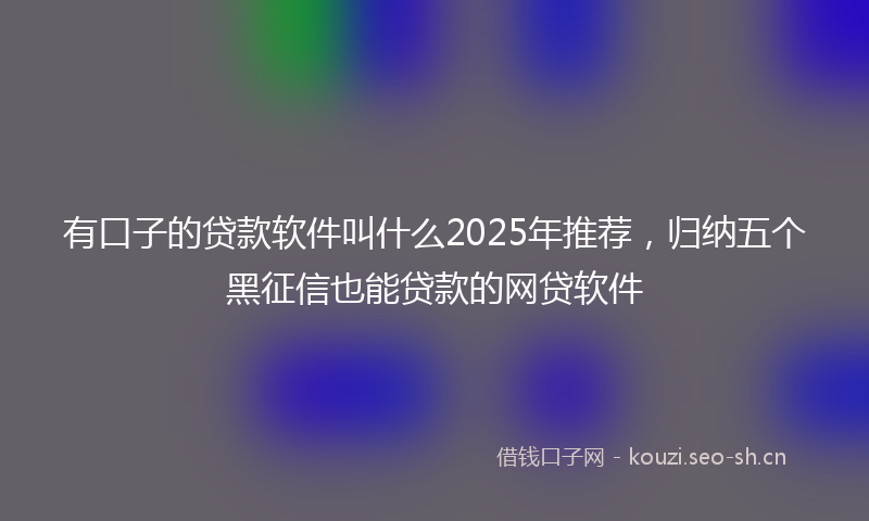 有口子的贷款软件叫什么2025年推荐，归纳五个黑征信也能贷款的网贷软件