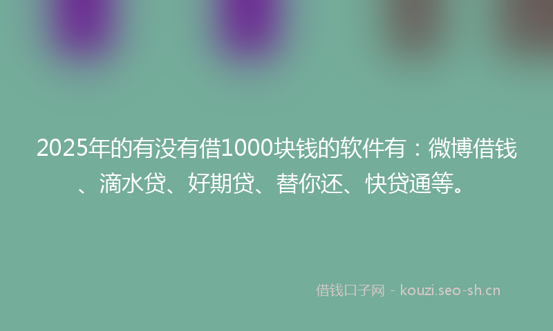 2025年的有没有借1000块钱的软件有：微博借钱、滴水贷、好期贷、替你还、快贷通等。