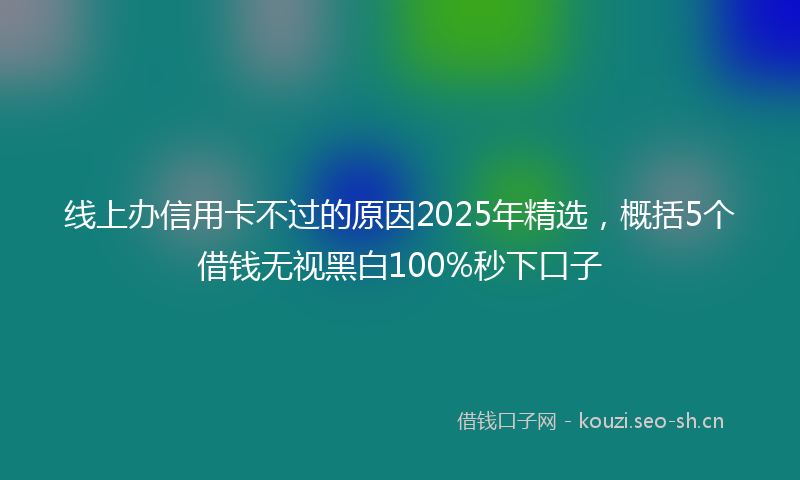 线上办信用卡不过的原因2025年精选，概括5个借钱无视黑白100%秒下口子