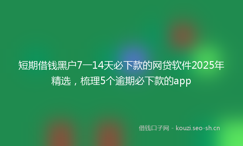 短期借钱黑户7一14天必下款的网贷软件2025年精选，梳理5个逾期必下款的app