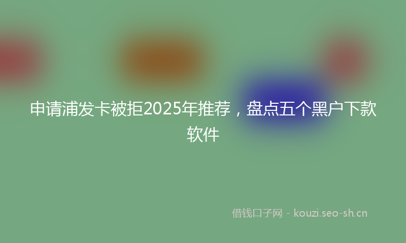 申请浦发卡被拒2025年推荐,盘点五个黑户下款软件