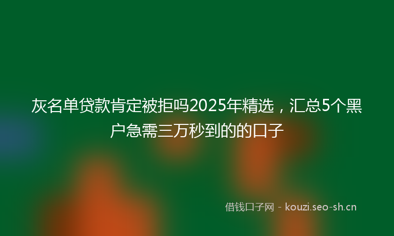 灰名单贷款肯定被拒吗2025年精选，汇总5个黑户急需三万秒到的的口子
