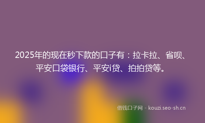 2025年的现在秒下款的口子有：拉卡拉、省呗、平安口袋银行、平安i贷、拍拍贷等。