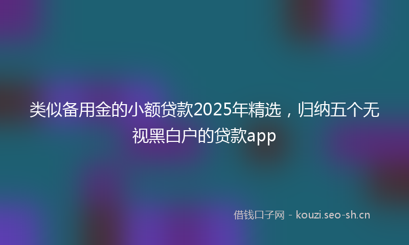 类似备用金的小额贷款2025年精选,归纳五个无视黑白户的贷款app