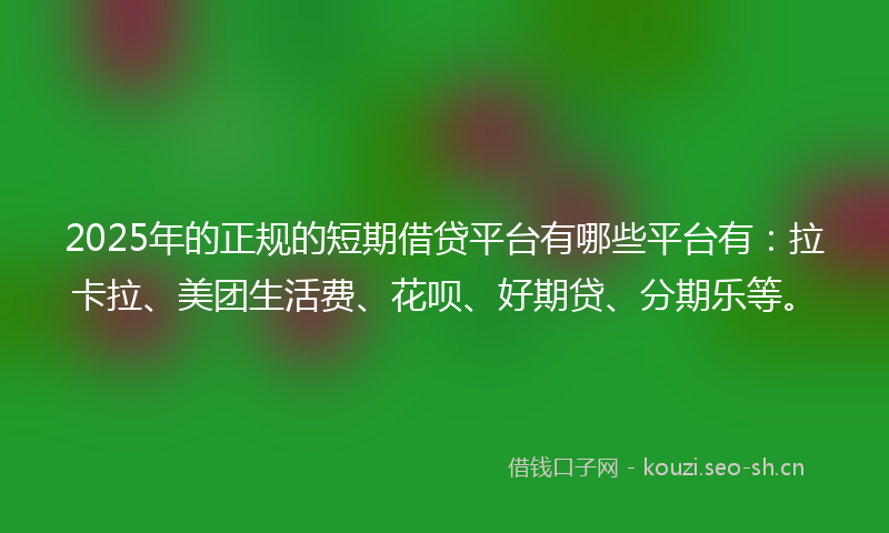 2025年的正规的短期借贷平台有哪些平台有：拉卡拉、美团生活费、花呗、好期贷、分期乐等。