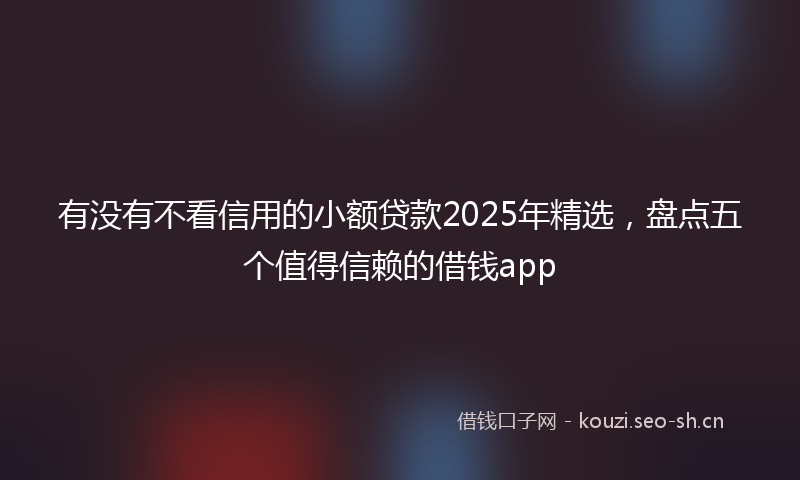 有没有不看信用的小额贷款2025年精选，盘点五个值得信赖的借钱app