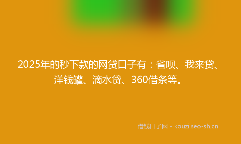 2025年的秒下款的网贷口子有：省呗、我来贷、洋钱罐、滴水贷、360借条等。
