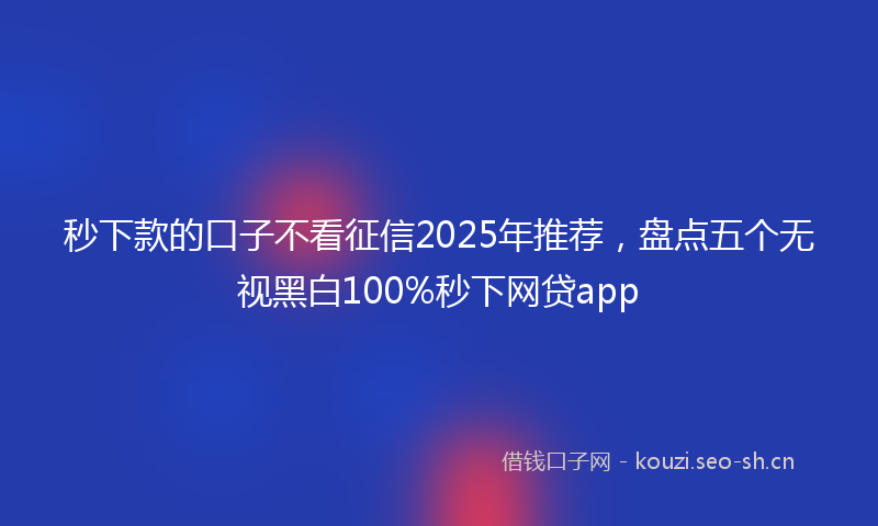 秒下款的口子不看征信2025年推荐，盘点五个无视黑白100%秒下网贷app