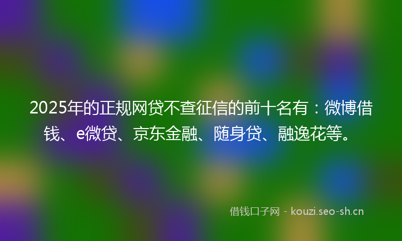 2025年的正规网贷不查征信的前十名有：微博借钱、e微贷、京东金融、随身贷、融逸花等。