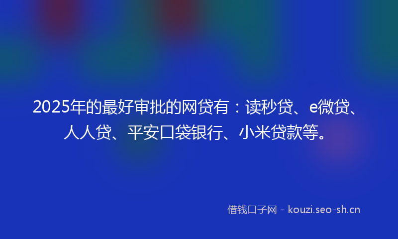 2025年的最好审批的网贷有:读秒贷、e微贷、人人贷、平安口袋银行、小米贷款等。