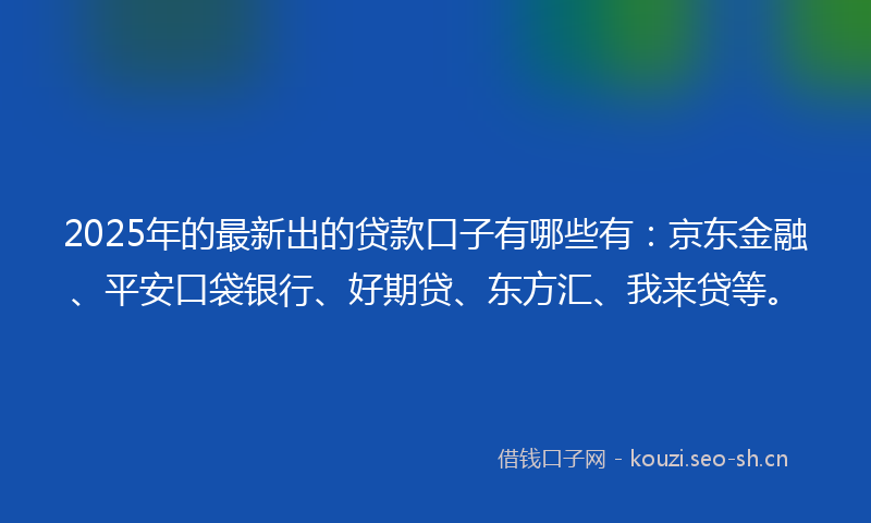 2025年的最新出的贷款口子有哪些有:京东金融、平安口袋银行、好期贷、东方汇、我来贷等。