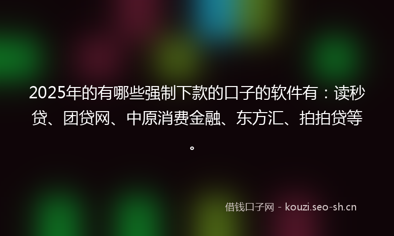 2025年的有哪些强制下款的口子的软件有：读秒贷、团贷网、中原消费金融、东方汇、拍拍贷等。