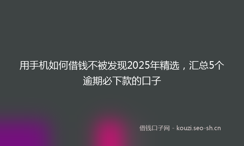 用手机如何借钱不被发现2025年精选,汇总5个逾期必下款的口子