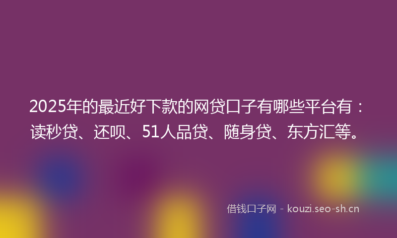 2025年的最近好下款的网贷口子有哪些平台有：读秒贷、还呗、51人品贷、随身贷、东方汇等。