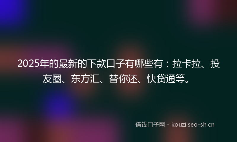 2025年的最新的下款口子有哪些有：拉卡拉、投友圈、东方汇、替你还、快贷通等。