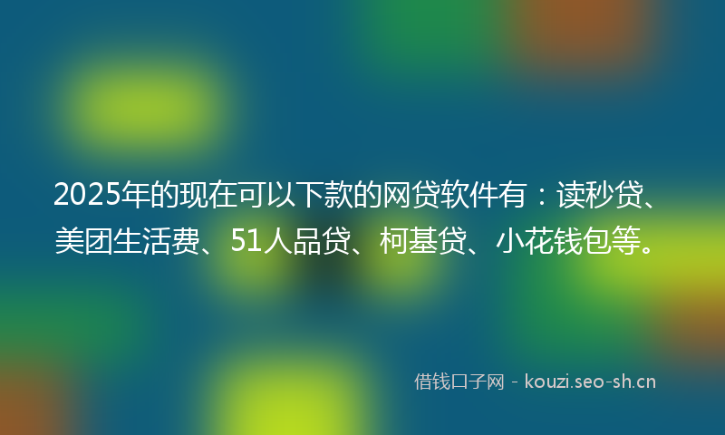 2025年的现在可以下款的网贷软件有：读秒贷、美团生活费、51人品贷、柯基贷、小花钱包等。