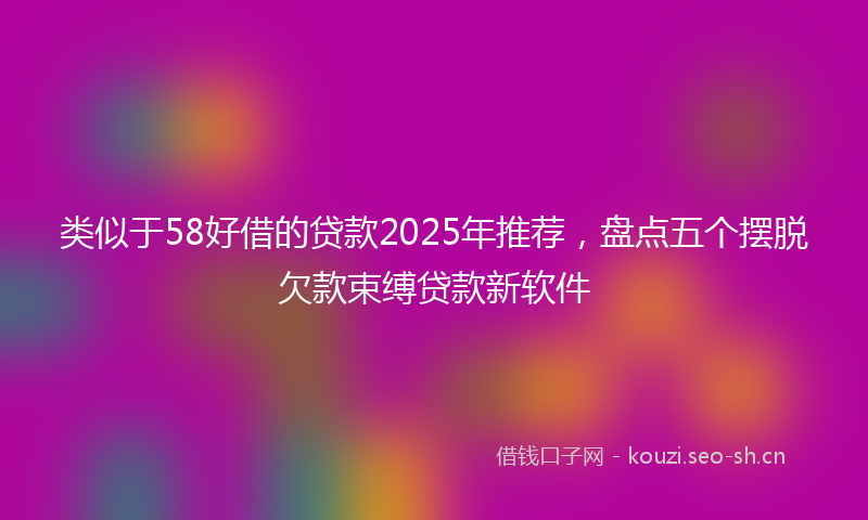 类似于58好借的贷款2025年推荐，盘点五个摆脱欠款束缚贷款新软件