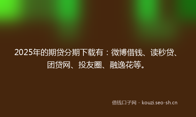 2025年的期贷分期下载有：微博借钱、读秒贷、团贷网、投友圈、融逸花等。