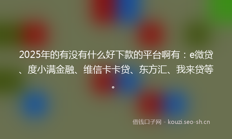 2025年的有没有什么好下款的平台啊有：e微贷、度小满金融、维信卡卡贷、东方汇、我来贷等。