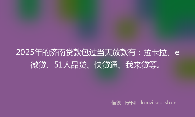 2025年的济南贷款包过当天放款有：拉卡拉、e微贷、51人品贷、快贷通、我来贷等。
