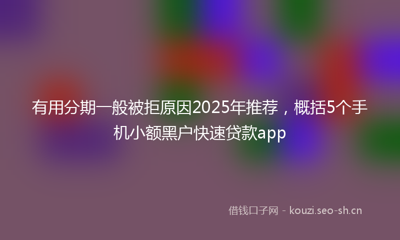 有用分期一般被拒原因2025年推荐,概括5个手机小额黑户快速贷款app
