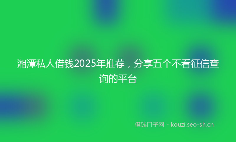 湘潭私人借钱2025年推荐，分享五个不看征信查询的平台