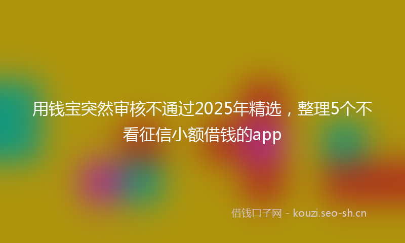 用钱宝突然审核不通过2025年精选，整理5个不看征信小额借钱的app