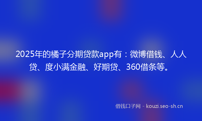 2025年的橘子分期贷款app有：微博借钱、人人贷、度小满金融、好期贷、360借条等。