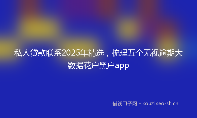 私人贷款联系2025年精选，梳理五个无视逾期大数据花户黑户app