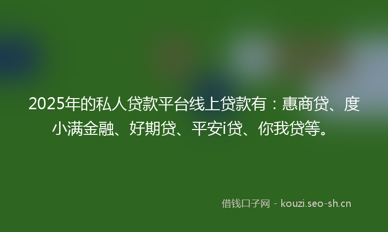2025年的私人贷款平台线上贷款有:惠商贷、度小满金融、好期贷、平安i贷、你我贷等。