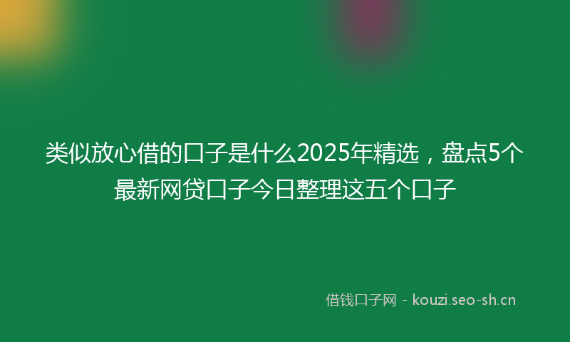 类似放心借的口子是什么2025年精选，盘点5个最新网贷口子今日整理这五个口子