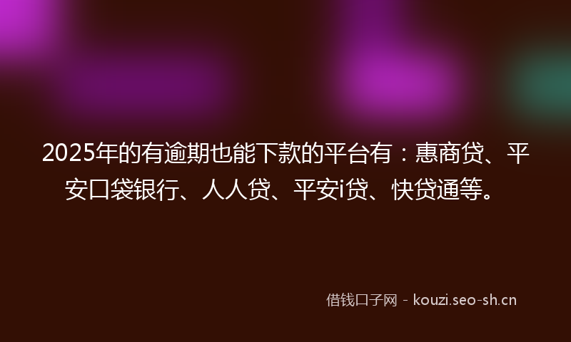2025年的有逾期也能下款的平台有：惠商贷、平安口袋银行、人人贷、平安i贷、快贷通等。