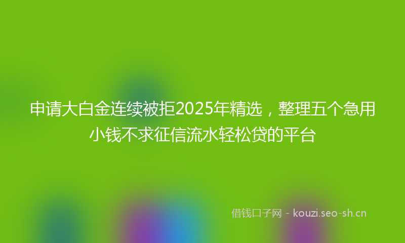 申请大白金连续被拒2025年精选,整理五个急用小钱不求征信流水轻松贷的平台