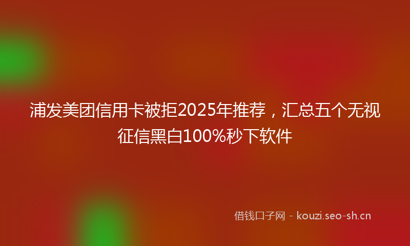 浦发美团信用卡被拒2025年推荐，汇总五个无视征信黑白100%秒下软件