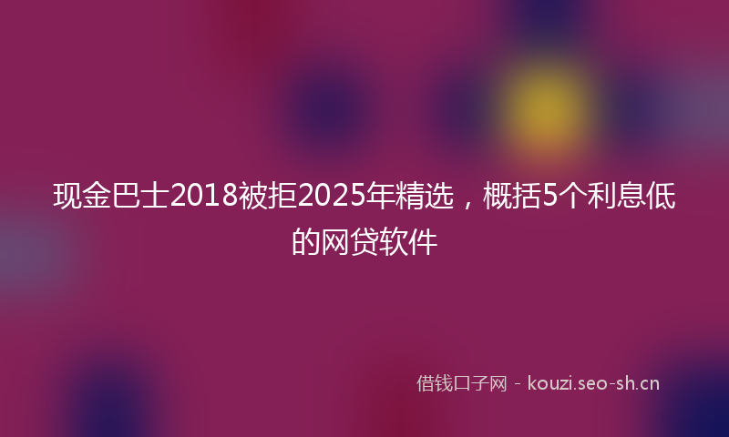 现金巴士2018被拒2025年精选，概括5个利息低的网贷软件