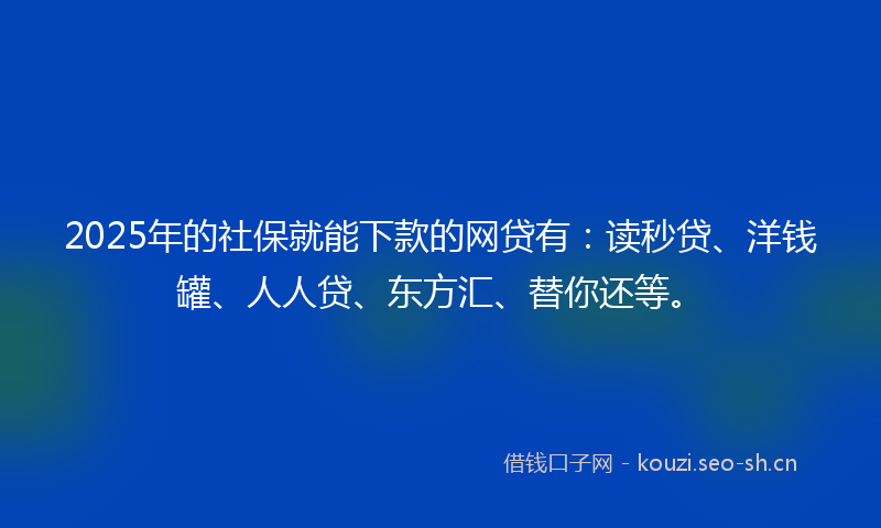 2025年的社保就能下款的网贷有：读秒贷、洋钱罐、人人贷、东方汇、替你还等。