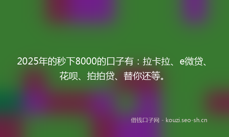 2025年的秒下8000的口子有：拉卡拉、e微贷、花呗、拍拍贷、替你还等。