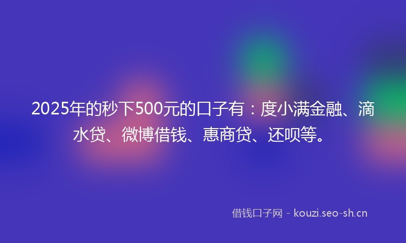 2025年的秒下500元的口子有:度小满金融、滴水贷、微博借钱、惠商贷、还呗等。