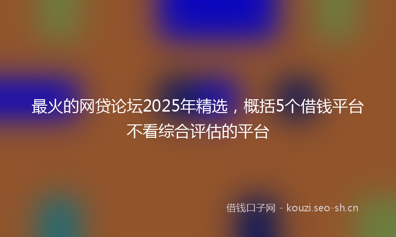 最火的网贷论坛2025年精选，概括5个借钱平台不看综合评估的平台