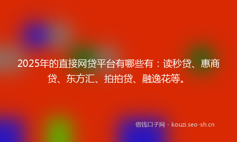 2025年的直接网贷平台有哪些有:读秒贷、惠商贷、东方汇、拍拍贷、融逸花等。