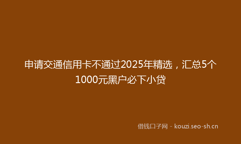 申请交通信用卡不通过2025年精选，汇总5个1000元黑户必下小贷