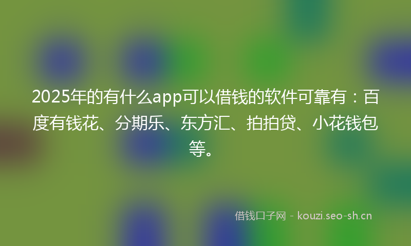 2025年的有什么app可以借钱的软件可靠有：百度有钱花、分期乐、东方汇、拍拍贷、小花钱包等。