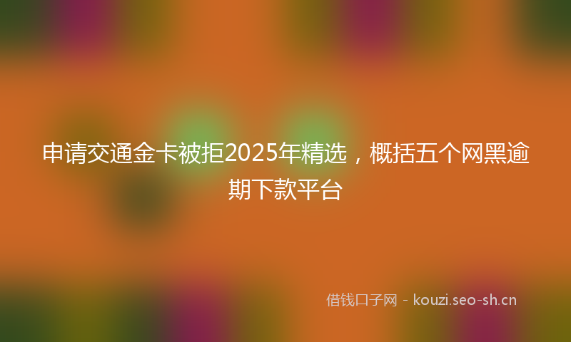 申请交通金卡被拒2025年精选,概括五个网黑逾期下款平台
