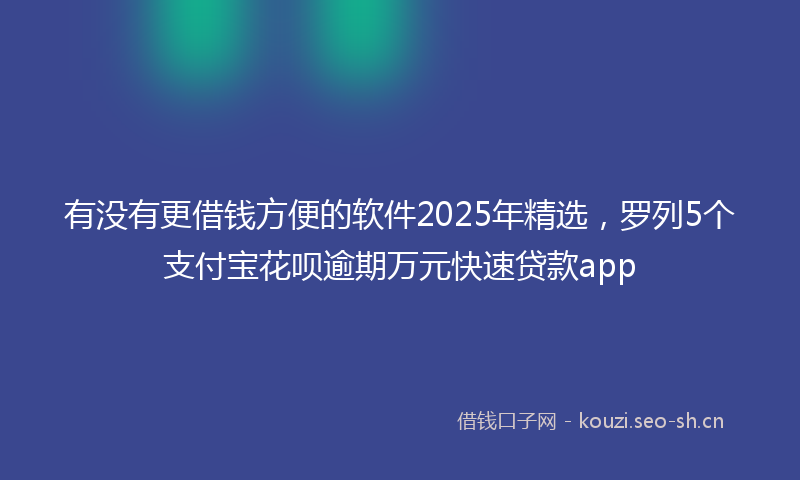 有没有更借钱方便的软件2025年精选，罗列5个支付宝花呗逾期万元快速贷款app
