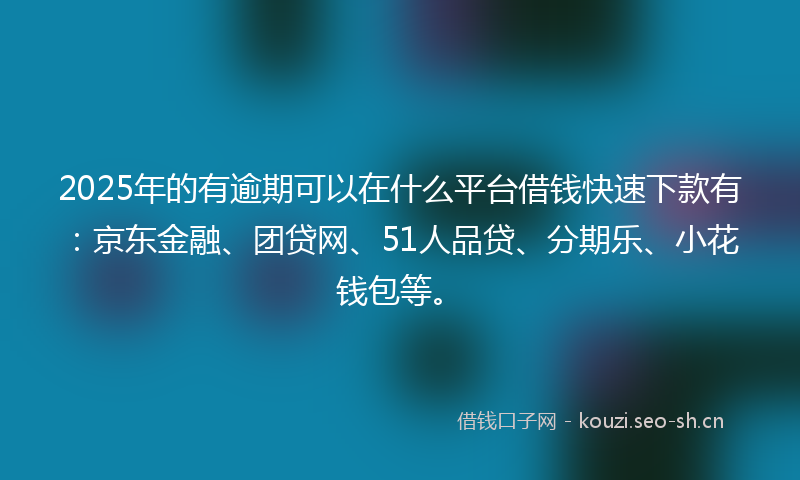 2025年的有逾期可以在什么平台借钱快速下款有：京东金融、团贷网、51人品贷、分期乐、小花钱包等。