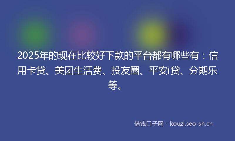 2025年的现在比较好下款的平台都有哪些有：信用卡贷、美团生活费、投友圈、平安i贷、分期乐等。