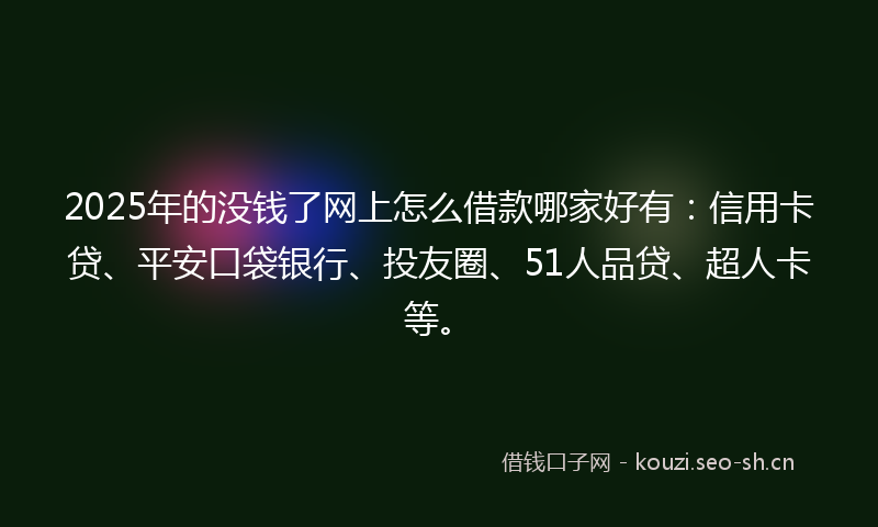 2025年的没钱了网上怎么借款哪家好有：信用卡贷、平安口袋银行、投友圈、51人品贷、超人卡等。