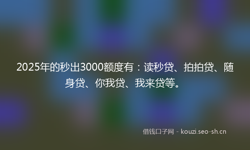 2025年的秒出3000额度有：读秒贷、拍拍贷、随身贷、你我贷、我来贷等。