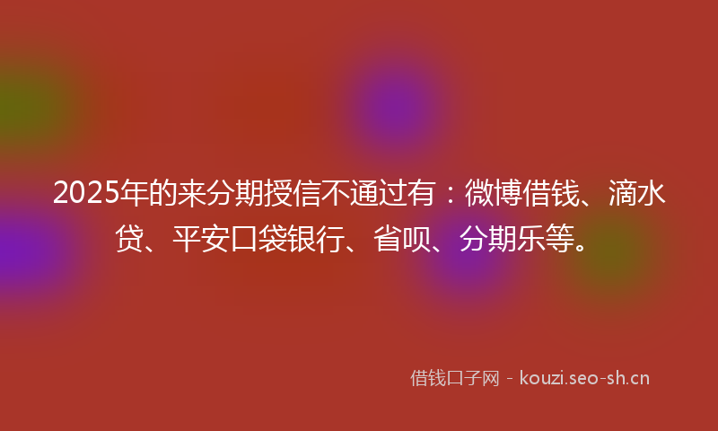 2025年的来分期授信不通过有：微博借钱、滴水贷、平安口袋银行、省呗、分期乐等。