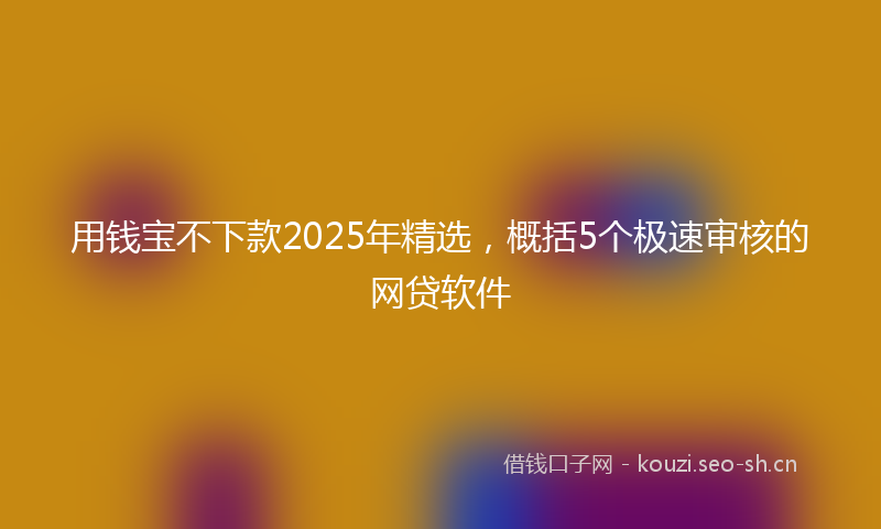 用钱宝不下款2025年精选，概括5个极速审核的网贷软件